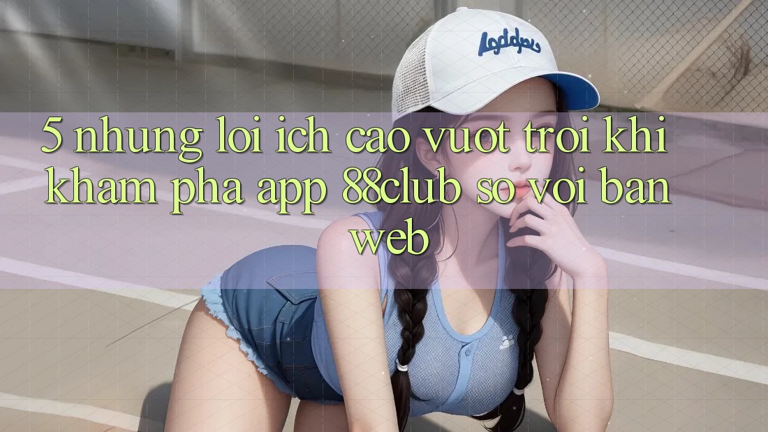 5. Những Lợi Ích Cao vượt trội Khi Khám phá App 88club So Với Bản Web 5. Những Lợi Ích Cao vượt trội Khi Khám phá App 88club So Với Bản Web