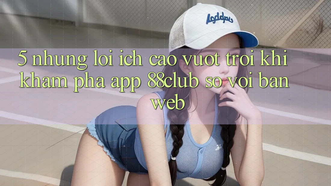 5. Những Lợi Ích Cao vượt trội Khi Khám phá App 88club So Với Bản Web