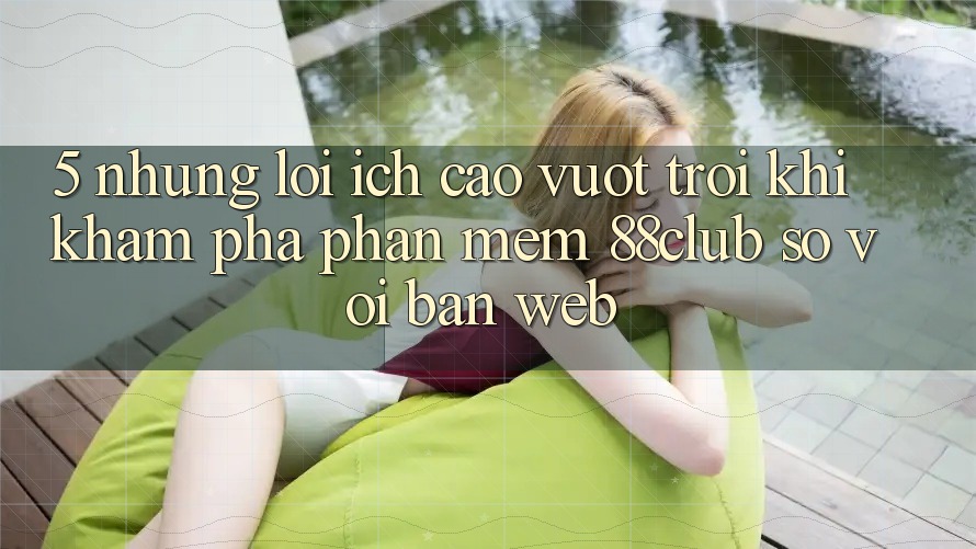 5. Những Lợi Ích Cao vượt trội Khi Khám phá Phần mềm 88club So Với Bản Web 5. Những Lợi Ích Cao vượt trội Khi Khám phá Phần mềm 88club So Với Bản Web