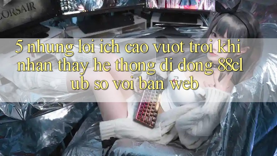 5. Những Lợi Ích Cao vượt trội Khi Nhận thấy Hệ thống di động 88club So Với Bản Web 5. Những Lợi Ích Cao vượt trội Khi Nhận thấy Hệ thống di động 88club So Với Bản Web