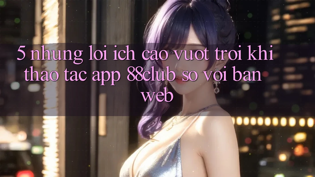 5. Những Lợi Ích Cao vượt trội Khi Thao tác App 88club So Với Bản Web 5. Những Lợi Ích Cao vượt trội Khi Thao tác App 88club So Với Bản Web