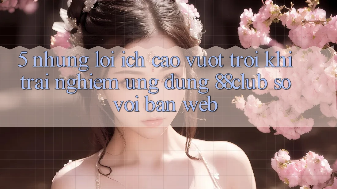 5. Những Lợi Ích Cao vượt trội Khi Trải nghiệm Ứng dụng 88club So Với Bản Web