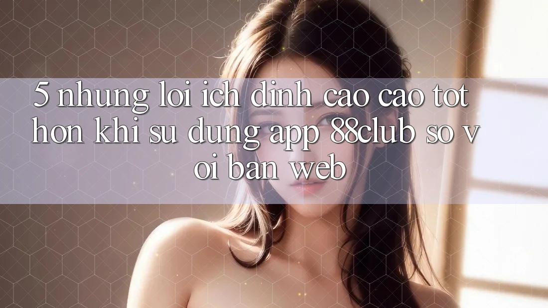 5. Những Lợi Ích Đỉnh cao cao tốt hơn Khi Sử Dụng App 88club So Với Bản Web