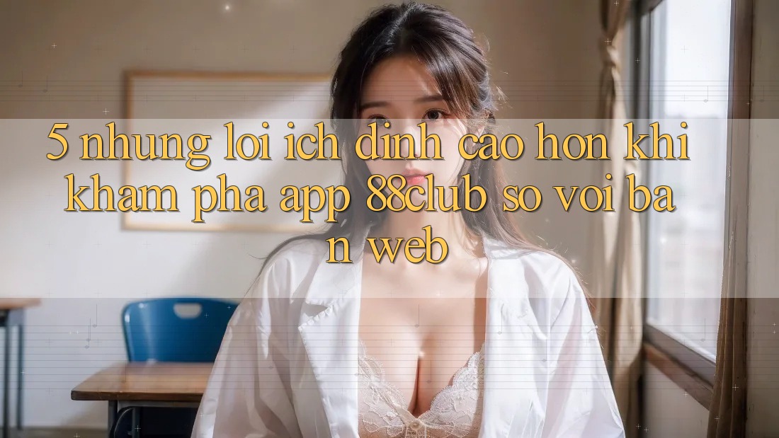 5. Những Lợi Ích Đỉnh cao hơn Khi Khám phá App 88club So Với Bản Web