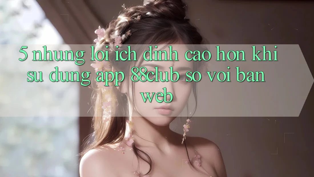 5. Những Lợi Ích Đỉnh cao hơn Khi Sử Dụng App 88club So Với Bản Web
