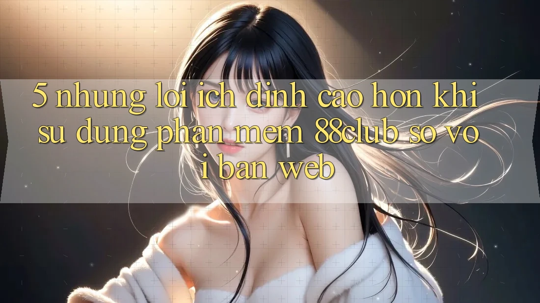 5. Những Lợi Ích Đỉnh cao hơn Khi Sử Dụng Phần mềm 88club So Với Bản Web 5. Những Lợi Ích Đỉnh cao hơn Khi Sử Dụng Phần mềm 88club So Với Bản Web