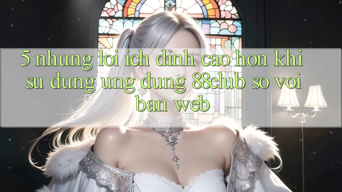 5. Những Lợi Ích Đỉnh cao hơn Khi Sử Dụng Ứng dụng 88club So Với Bản Web