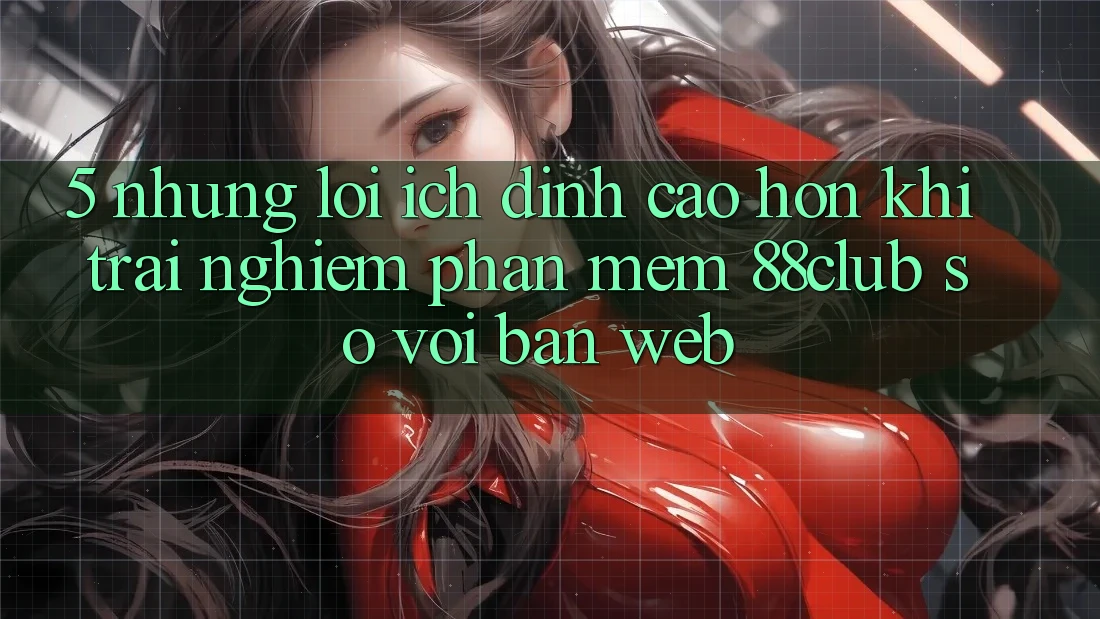 5. Những Lợi Ích Đỉnh cao hơn Khi Trải nghiệm Phần mềm 88club So Với Bản Web