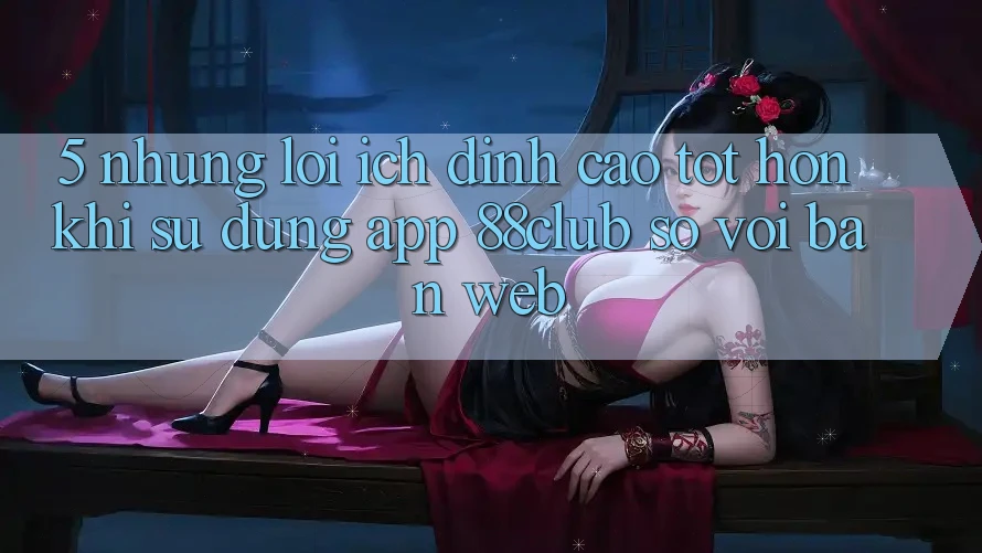 5. Những Lợi Ích Đỉnh cao tốt hơn Khi Sử Dụng App 88club So Với Bản Web 5. Những Lợi Ích Đỉnh cao tốt hơn Khi Sử Dụng App 88club So Với Bản Web