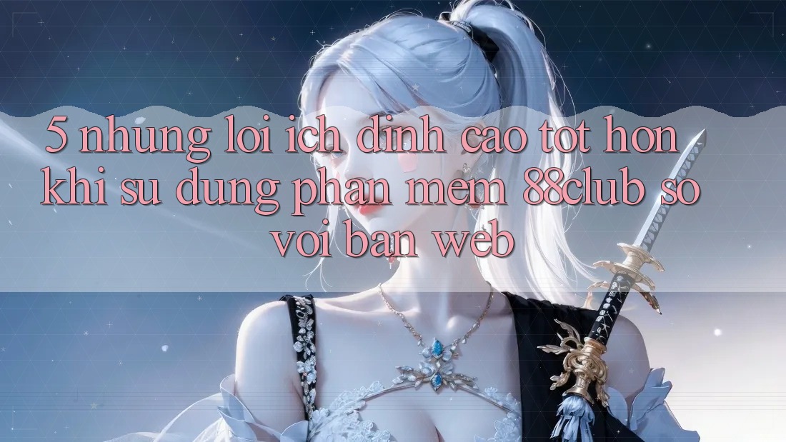 5. Những Lợi Ích Đỉnh cao tốt hơn Khi Sử Dụng Phần mềm 88club So Với Bản Web 5. Những Lợi Ích Đỉnh cao tốt hơn Khi Sử Dụng Phần mềm 88club So Với Bản Web
