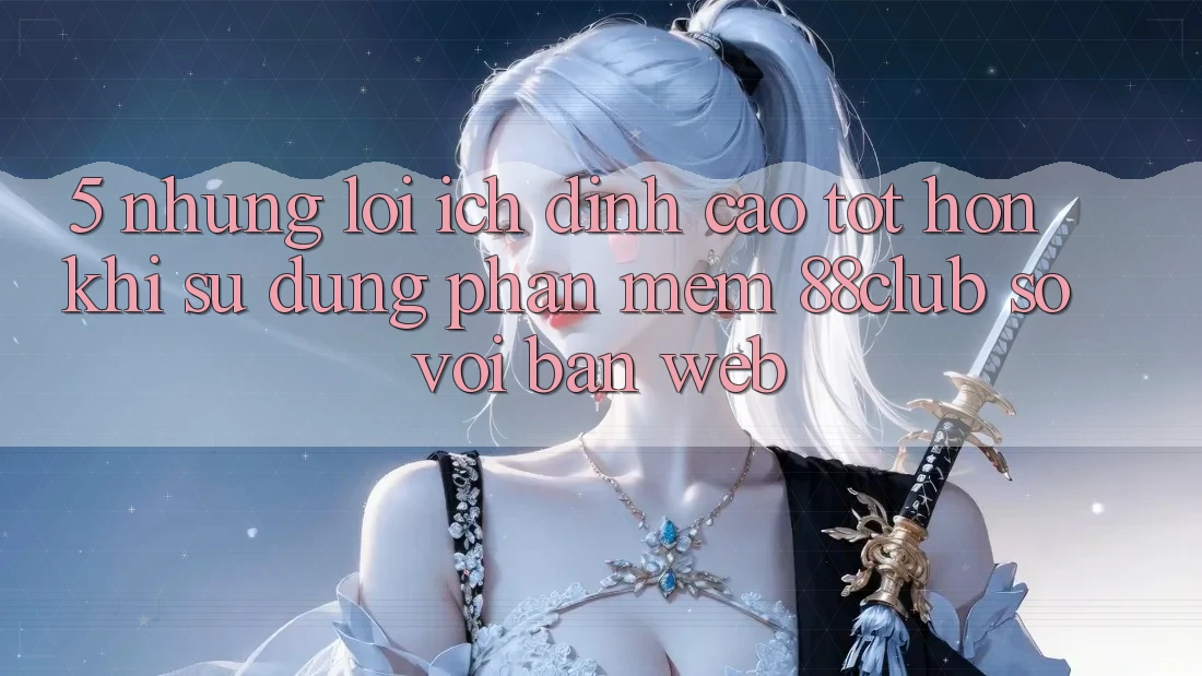 5. Những Lợi Ích Đỉnh cao tốt hơn Khi Sử Dụng Phần mềm 88club So Với Bản Web