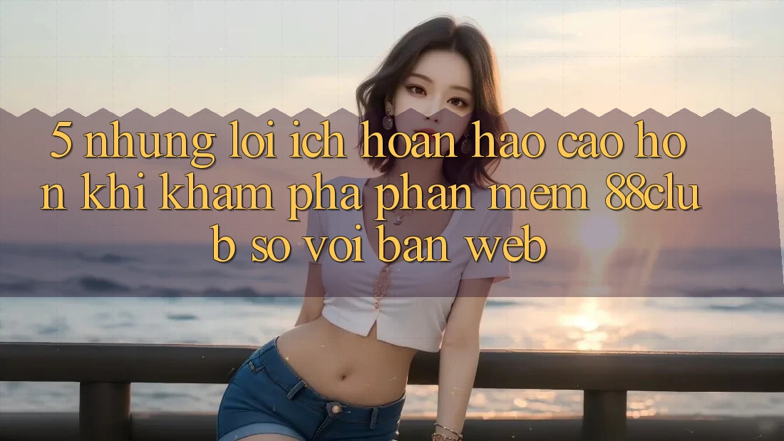 5. Những Lợi Ích Hoàn hảo cao hơn Khi Khám phá Phần mềm 88club So Với Bản Web 5. Những Lợi Ích Hoàn hảo cao hơn Khi Khám phá Phần mềm 88club So Với Bản Web