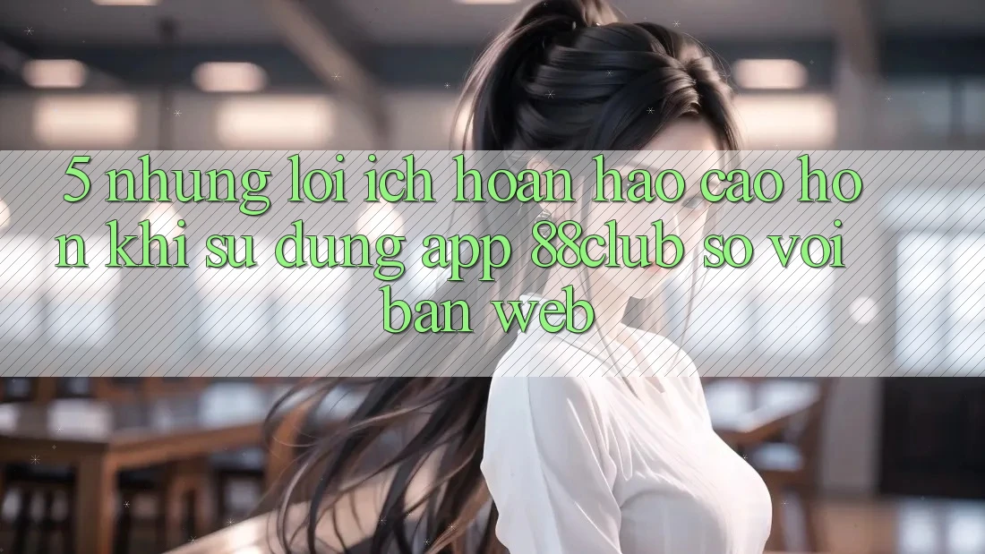 5. Những Lợi Ích Hoàn hảo cao hơn Khi Sử Dụng App 88club So Với Bản Web