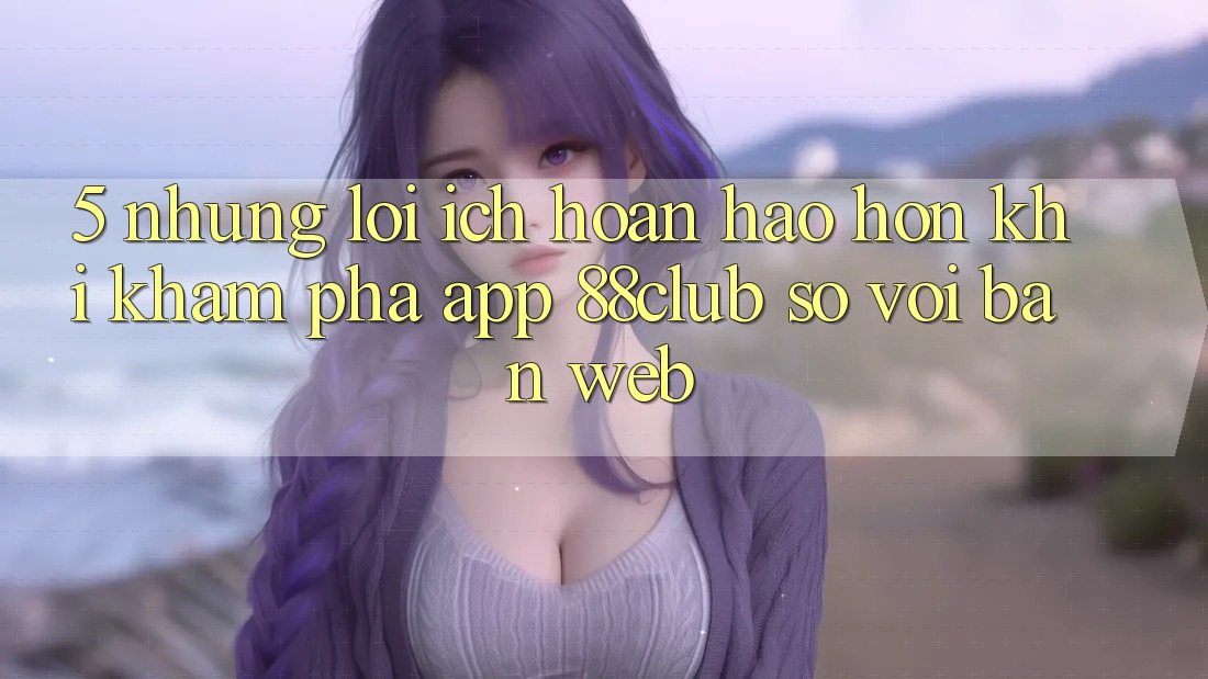 5. Những Lợi Ích Hoàn hảo hơn Khi Khám phá App 88club So Với Bản Web