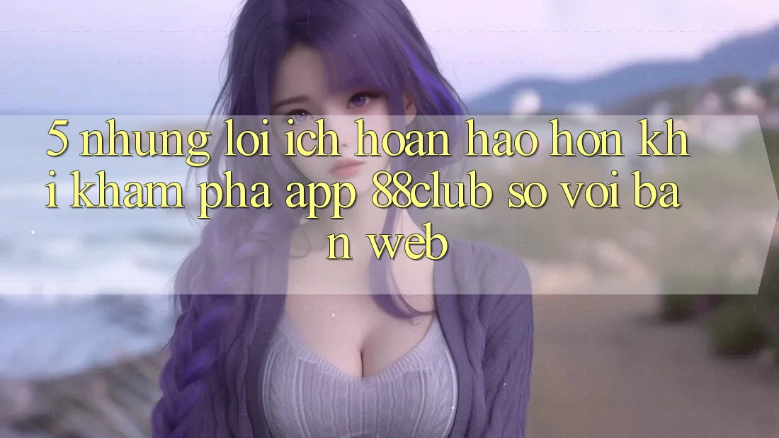 5. Những Lợi Ích Hoàn hảo hơn Khi Khám phá App 88club So Với Bản Web