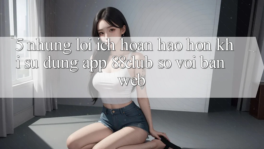 5. Những Lợi Ích Hoàn hảo hơn Khi Sử Dụng App 88club So Với Bản Web