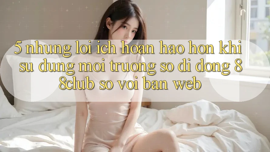5. Những Lợi Ích Hoàn hảo hơn Khi Sử Dụng Môi trường số di động 88club So Với Bản Web