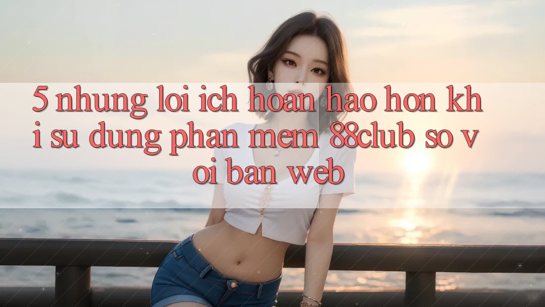 5. Những Lợi Ích Hoàn hảo hơn Khi Sử Dụng Phần mềm 88club So Với Bản Web