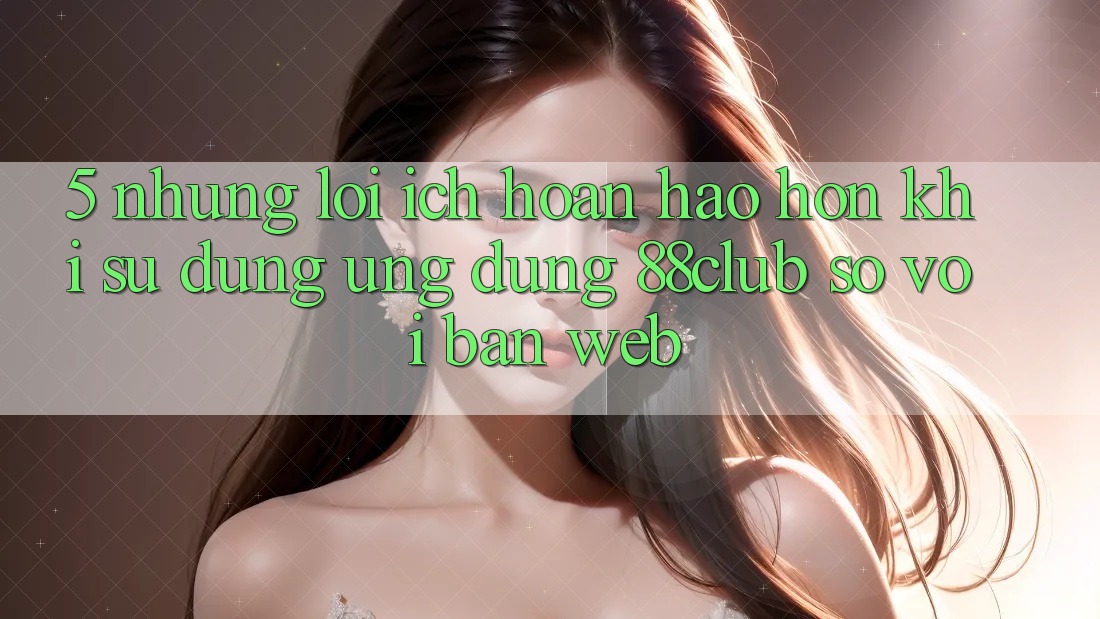 5. Những Lợi Ích Hoàn hảo hơn Khi Sử Dụng Ứng dụng 88club So Với Bản Web