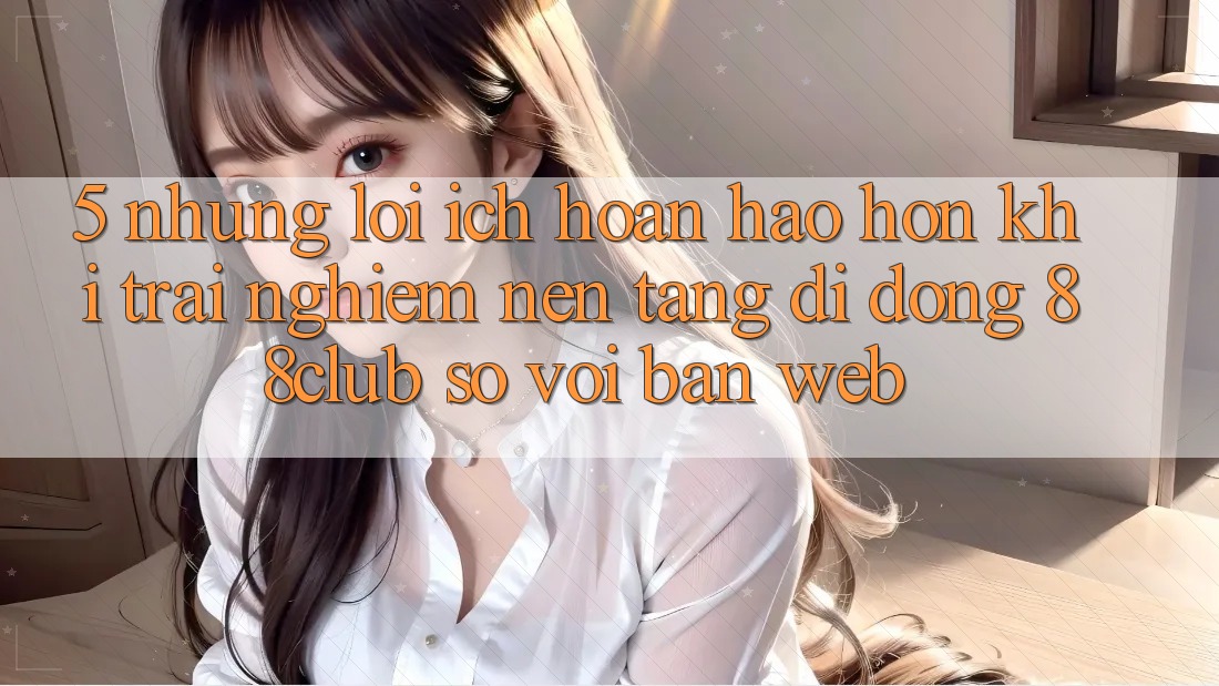5. Những Lợi Ích Hoàn hảo hơn Khi Trải nghiệm Nền tảng di động 88club So Với Bản Web
