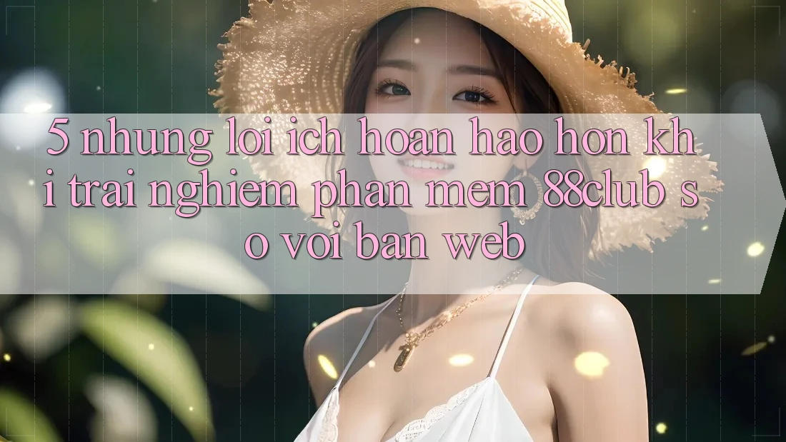 5. Những Lợi Ích Hoàn hảo hơn Khi Trải nghiệm Phần mềm 88club So Với Bản Web 5. Những Lợi Ích Hoàn hảo hơn Khi Trải nghiệm Phần mềm 88club So Với Bản Web