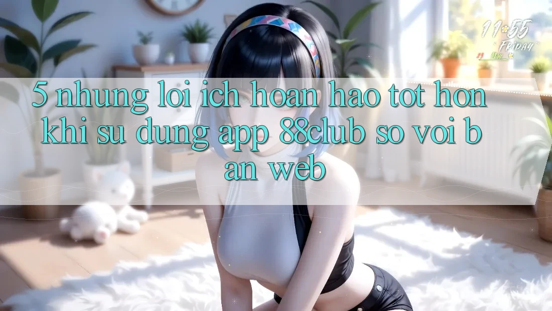 5. Những Lợi Ích Hoàn hảo tốt hơn Khi Sử Dụng App 88club So Với Bản Web 5. Những Lợi Ích Hoàn hảo tốt hơn Khi Sử Dụng App 88club So Với Bản Web