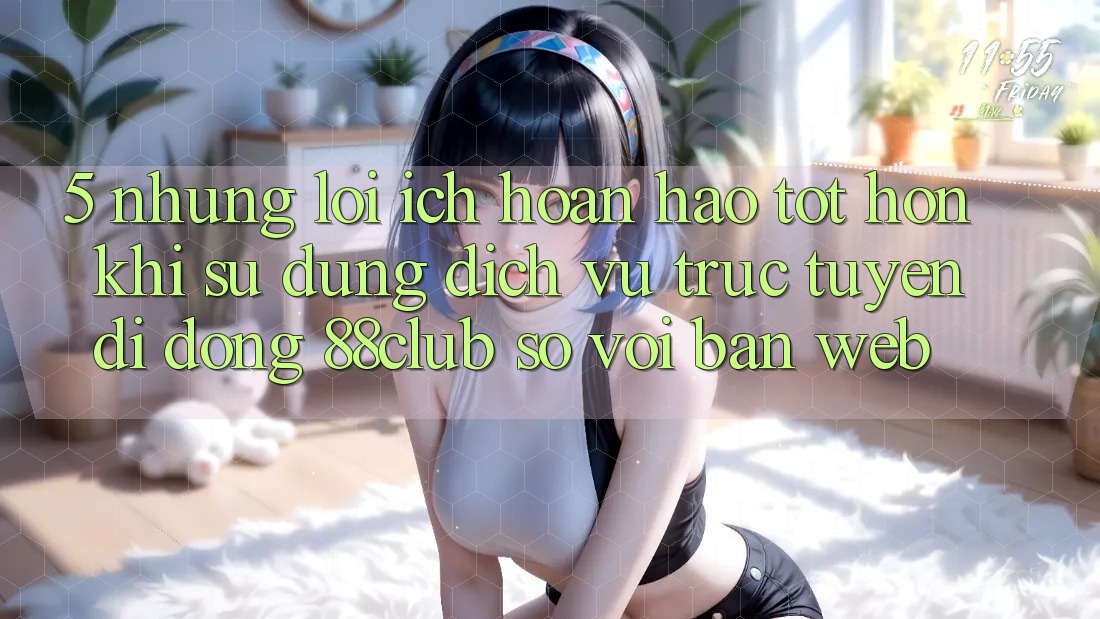5. Những Lợi Ích Hoàn hảo tốt hơn Khi Sử Dụng Dịch vụ trực tuyến di động 88club So Với Bản Web 5. Những Lợi Ích Hoàn hảo tốt hơn Khi Sử Dụng Dịch vụ trực tuyến di động 88club So Với Bản Web