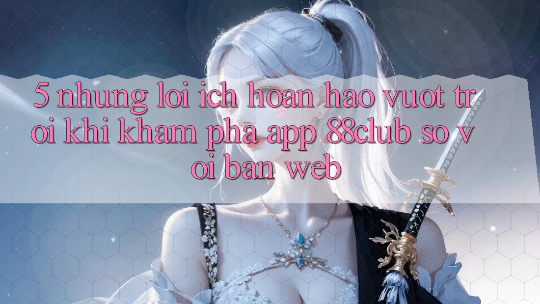 5. Những Lợi Ích Hoàn hảo vượt trội Khi Khám phá App 88club So Với Bản Web