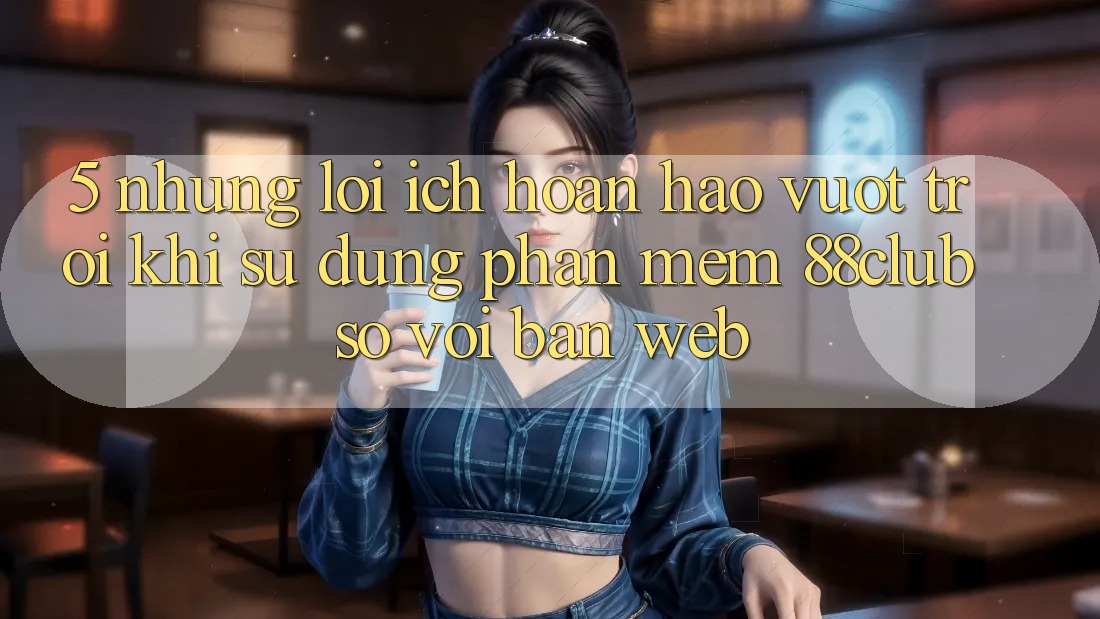 5. Những Lợi Ích Hoàn hảo vượt trội Khi Sử Dụng Phần mềm 88club So Với Bản Web