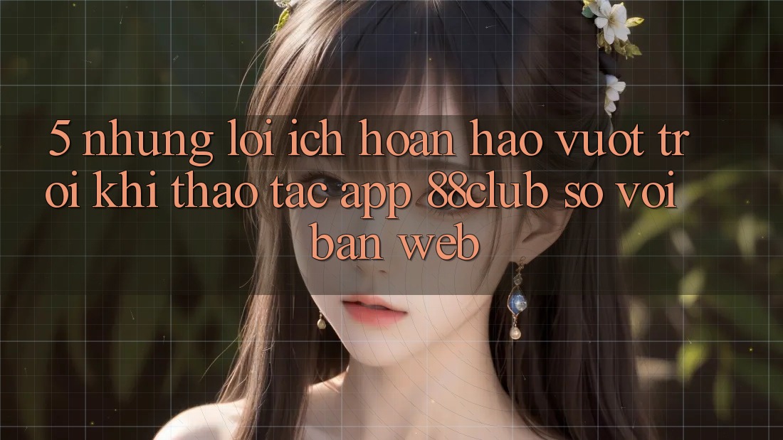 5. Những Lợi Ích Hoàn hảo vượt trội Khi Thao tác App 88club So Với Bản Web 5. Những Lợi Ích Hoàn hảo vượt trội Khi Thao tác App 88club So Với Bản Web