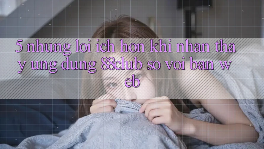 5. Những Lợi Ích Hơn Khi Nhận thấy Ứng dụng 88club So Với Bản Web 5. Những Lợi Ích Hơn Khi Nhận thấy Ứng dụng 88club So Với Bản Web