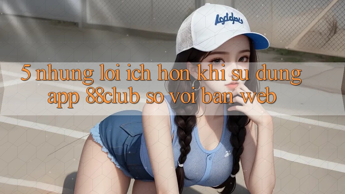 5. Những Lợi Ích Hơn Khi Sử Dụng App 88club So Với Bản Web 5. Những Lợi Ích Hơn Khi Sử Dụng App 88club So Với Bản Web