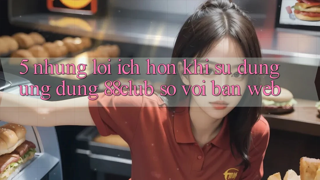 5. Những Lợi Ích Hơn Khi Sử Dụng Ứng dụng 88club So Với Bản Web 5. Những Lợi Ích Hơn Khi Sử Dụng Ứng dụng 88club So Với Bản Web