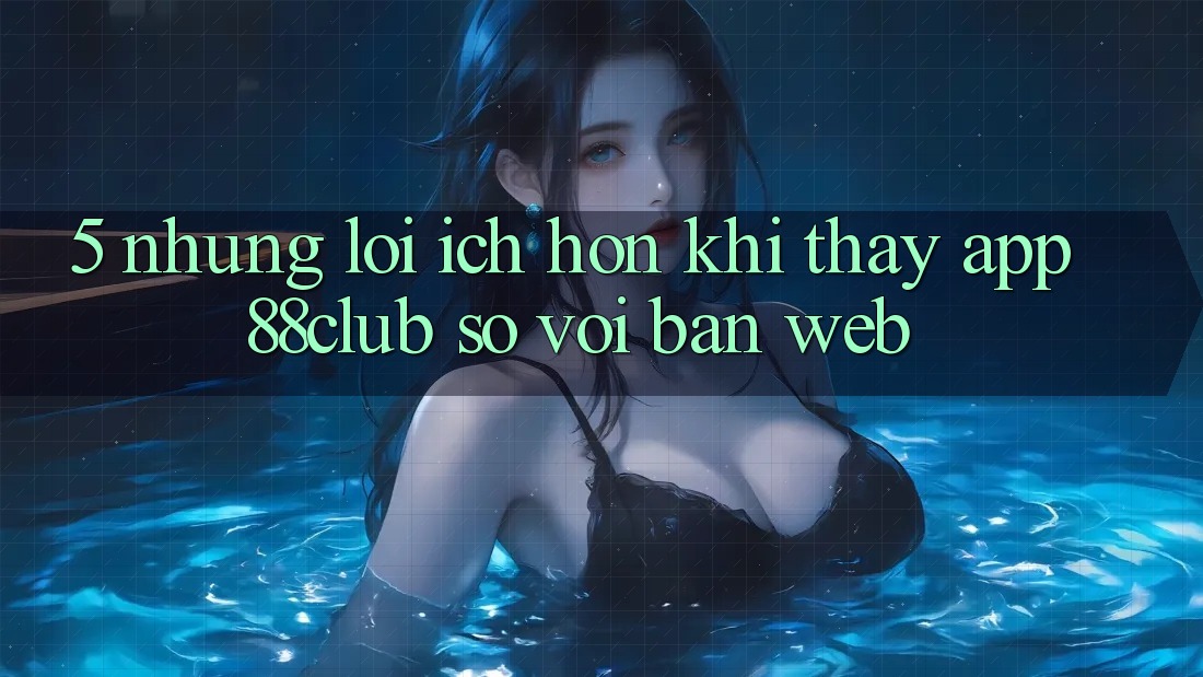 5. Những Lợi Ích Hơn Khi Thấy App 88club So Với Bản Web 5. Những Lợi Ích Hơn Khi Thấy App 88club So Với Bản Web