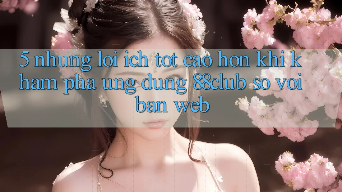 5. Những Lợi Ích Tốt cao hơn Khi Khám phá Ứng dụng 88club So Với Bản Web