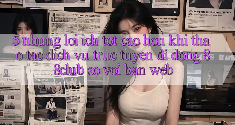 5. Những Lợi Ích Tốt cao hơn Khi Thao tác Dịch vụ trực tuyến di động 88club So Với Bản Web