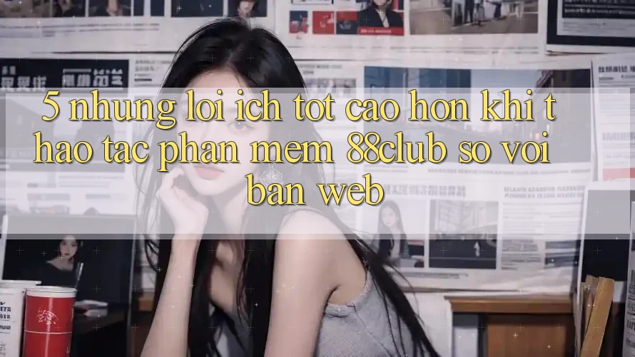 5. Những Lợi Ích Tốt cao hơn Khi Thao tác Phần mềm 88club So Với Bản Web
