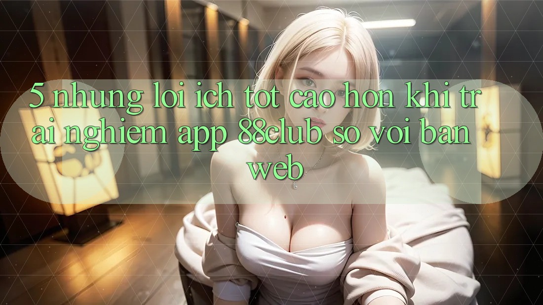 5. Những Lợi Ích Tốt cao hơn Khi Trải nghiệm App 88club So Với Bản Web 5. Những Lợi Ích Tốt cao hơn Khi Trải nghiệm App 88club So Với Bản Web