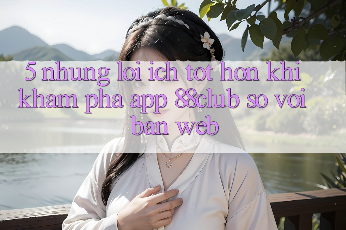 5. Những Lợi Ích Tốt hơn Khi Khám phá App 88club So Với Bản Web