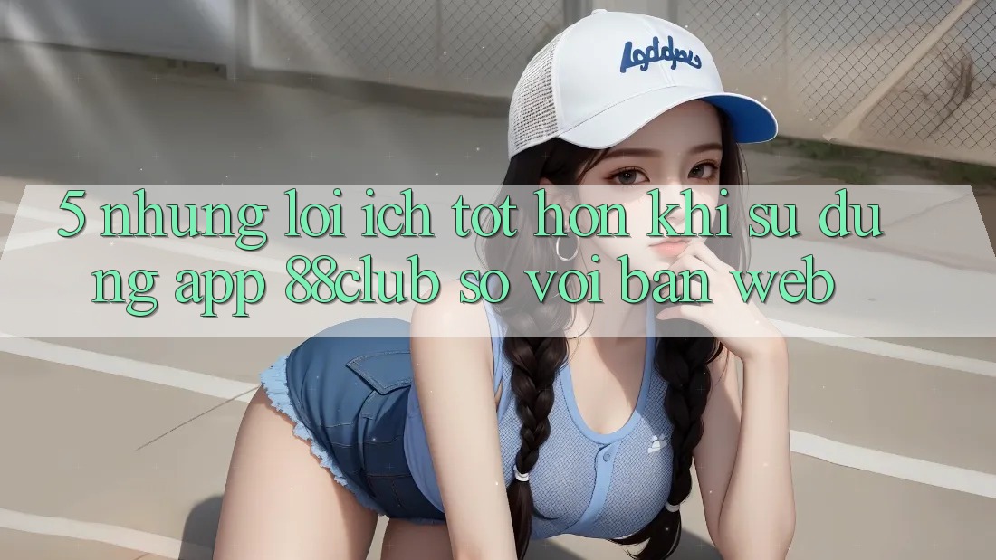 5. Những Lợi Ích Tốt hơn Khi Sử Dụng App 88club So Với Bản Web