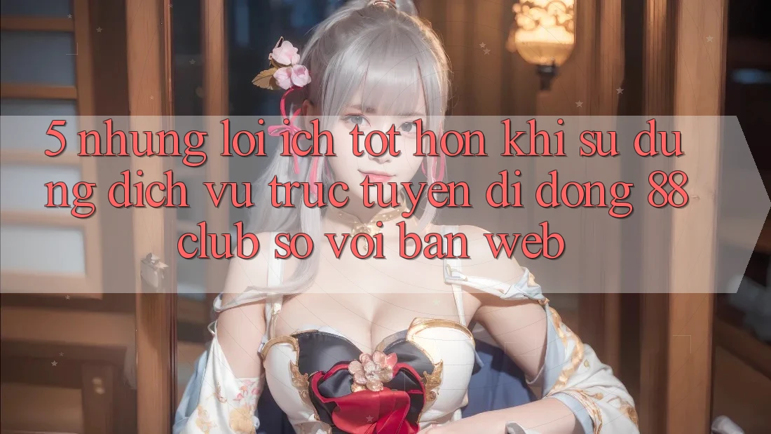 5. Những Lợi Ích Tốt hơn Khi Sử dụng Dịch vụ trực tuyến di động 88club So Với Bản Web 5. Những Lợi Ích Tốt hơn Khi Sử dụng Dịch vụ trực tuyến di động 88club So Với Bản Web