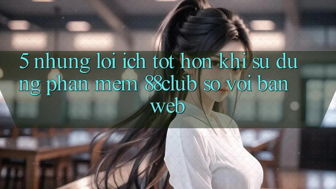 5. Những Lợi Ích Tốt hơn Khi Sử Dụng Phần mềm 88club So Với Bản Web
