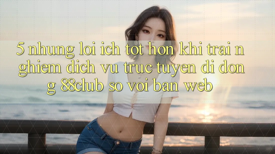 5. Những Lợi Ích Tốt hơn Khi Trải nghiệm Dịch vụ trực tuyến di động 88club So Với Bản Web 5. Những Lợi Ích Tốt hơn Khi Trải nghiệm Dịch vụ trực tuyến di động 88club So Với Bản Web
