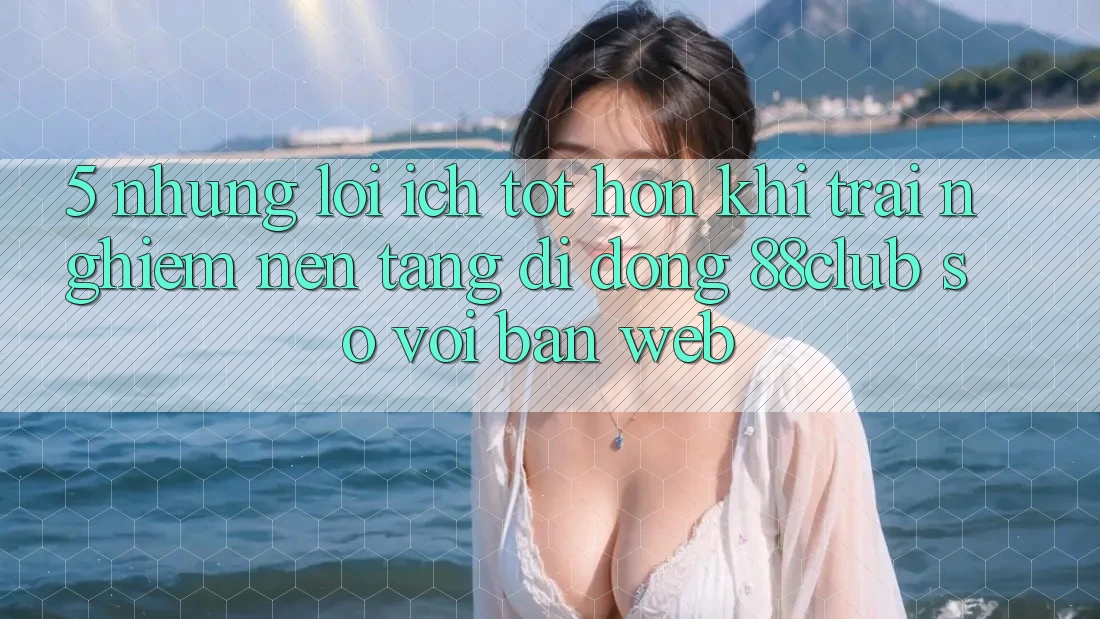5. Những Lợi Ích Tốt hơn Khi Trải nghiệm Nền tảng di động 88club So Với Bản Web 5. Những Lợi Ích Tốt hơn Khi Trải nghiệm Nền tảng di động 88club So Với Bản Web