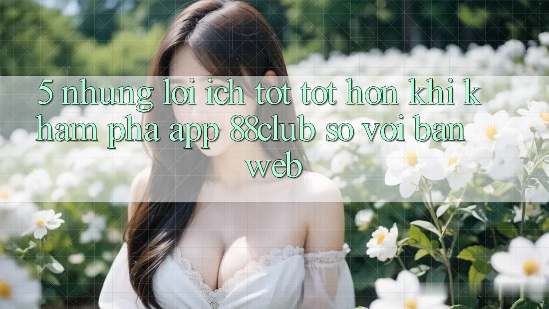 5. Những Lợi Ích Tốt tốt hơn Khi Khám phá App 88club So Với Bản Web 5. Những Lợi Ích Tốt tốt hơn Khi Khám phá App 88club So Với Bản Web
