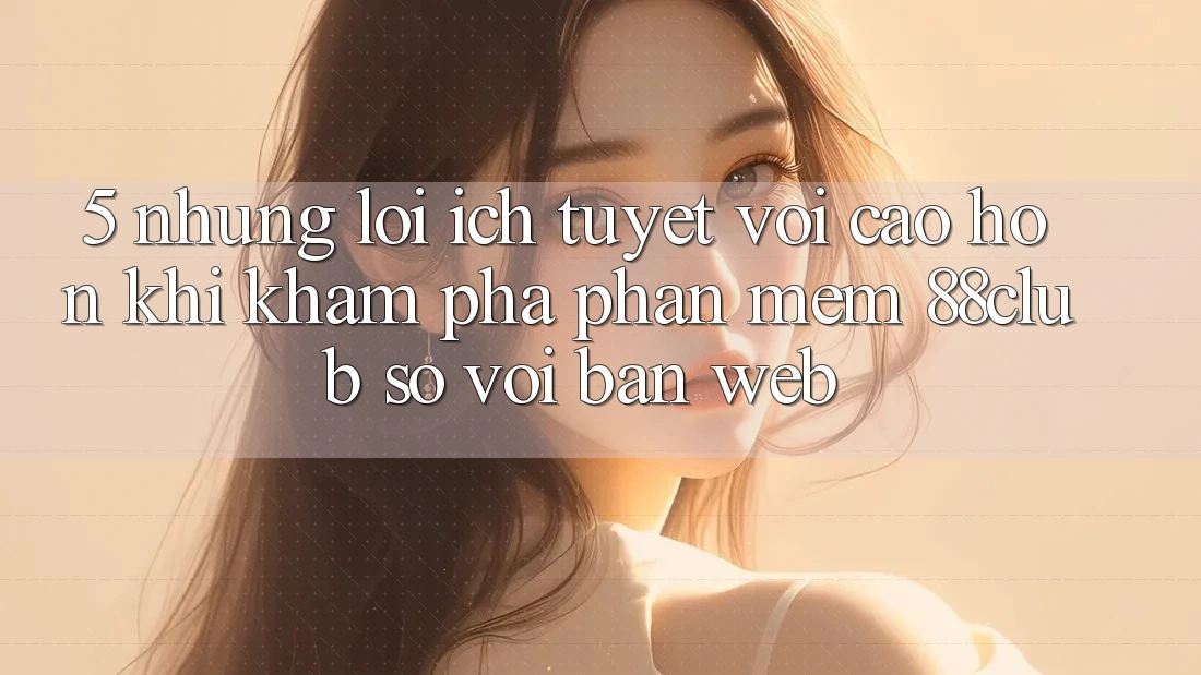 5. Những Lợi Ích Tuyệt vời cao hơn Khi Khám phá Phần mềm 88club So Với Bản Web 5. Những Lợi Ích Tuyệt vời cao hơn Khi Khám phá Phần mềm 88club So Với Bản Web