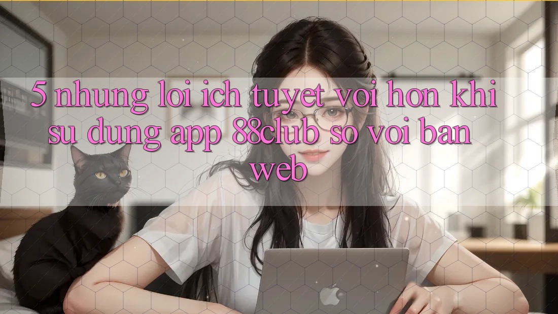 5. Những Lợi Ích Tuyệt vời hơn Khi Sử Dụng App 88club So Với Bản Web