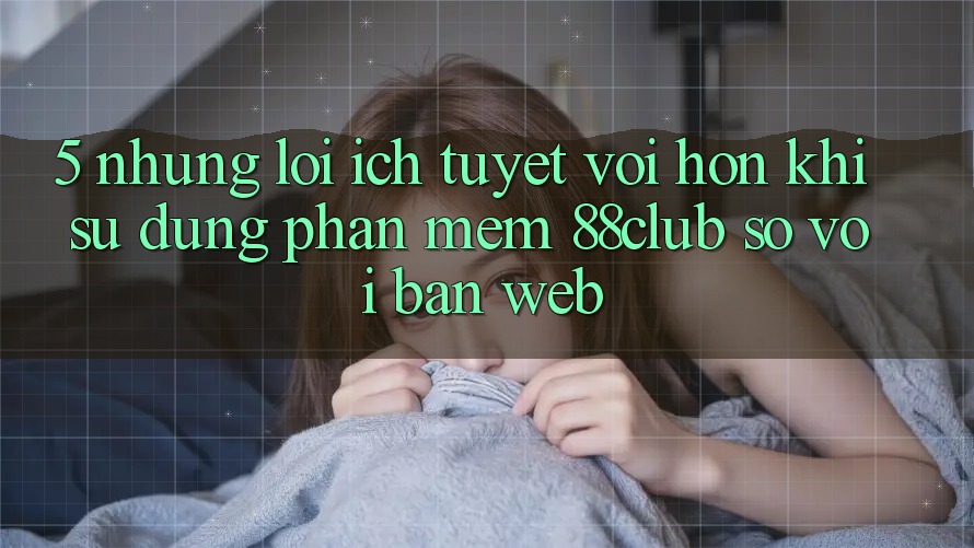 5. Những Lợi Ích Tuyệt vời hơn Khi Sử Dụng Phần mềm 88club So Với Bản Web 5. Những Lợi Ích Tuyệt vời hơn Khi Sử Dụng Phần mềm 88club So Với Bản Web