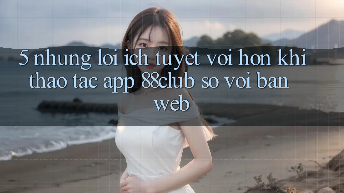 5. Những Lợi Ích Tuyệt vời hơn Khi Thao tác App 88club So Với Bản Web