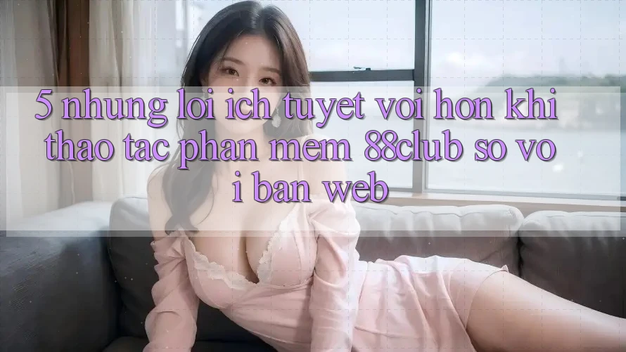 5. Những Lợi Ích Tuyệt vời hơn Khi Thao tác Phần mềm 88club So Với Bản Web 5. Những Lợi Ích Tuyệt vời hơn Khi Thao tác Phần mềm 88club So Với Bản Web